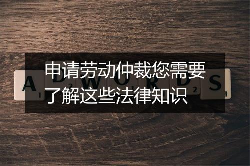 申请劳动仲裁您需要了解这些法律知识