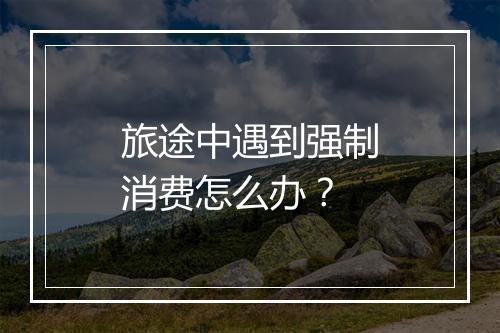 旅途中遇到强制消费怎么办？
