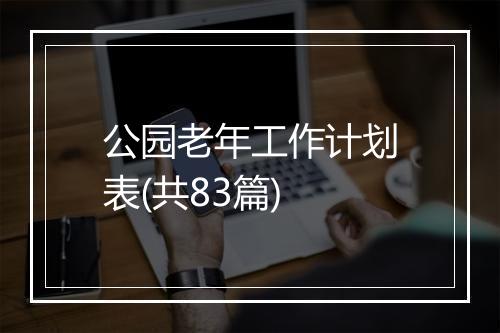 公园老年工作计划表(共83篇)