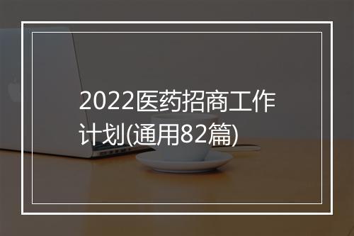 2022医药招商工作计划(通用82篇)