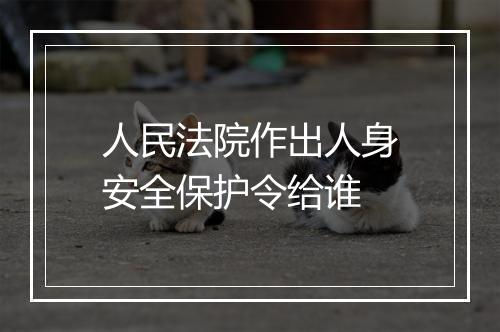 人民法院作出人身安全保护令给谁