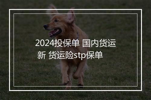 2024投保单 国内货运 新 货运险stp保单