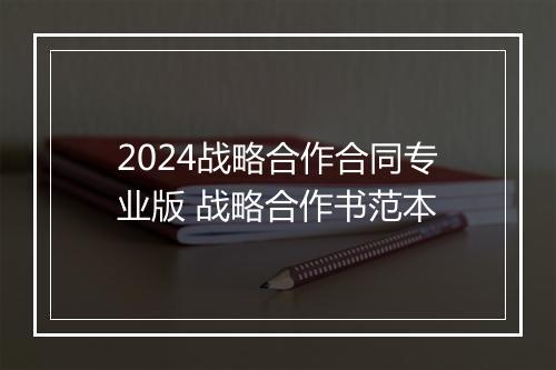2024战略合作合同专业版 战略合作书范本