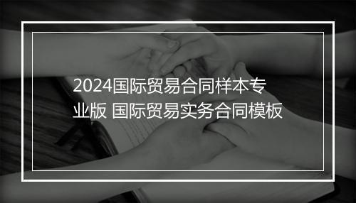 2024国际贸易合同样本专业版 国际贸易实务合同模板