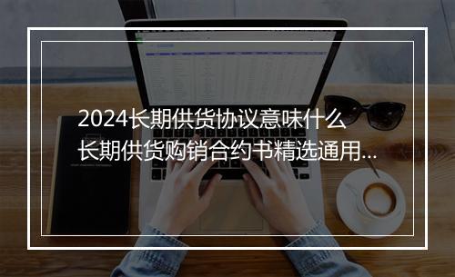 2024长期供货协议意味什么 长期供货购销合约书精选通用版7篇