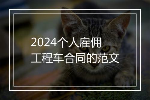 2024个人雇佣工程车合同的范文