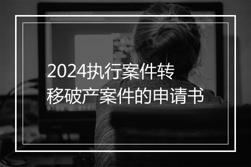 2024执行案件转移破产案件的申请书