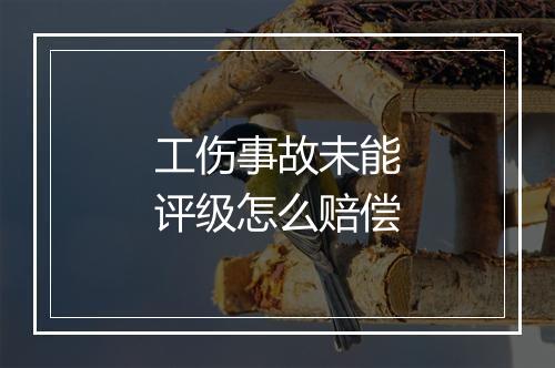 工伤事故未能评级怎么赔偿