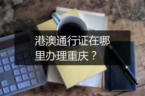 港澳通行证在哪里办理重庆？