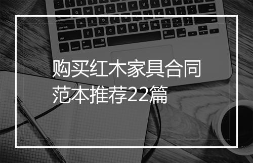 购买红木家具合同范本推荐22篇