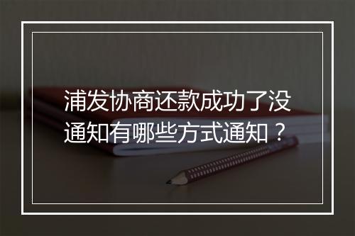 浦发协商还款成功了没通知有哪些方式通知？