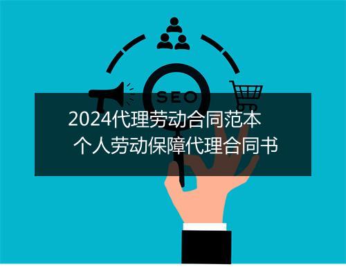 2024代理劳动合同范本 个人劳动保障代理合同书