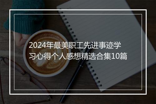 2024年最美职工先进事迹学习心得个人感想精选合集10篇