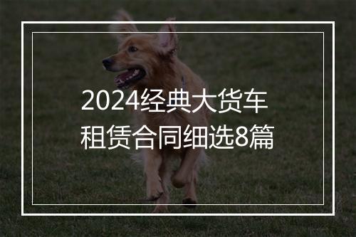 2024经典大货车租赁合同细选8篇