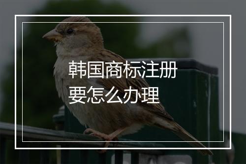 韩国商标注册要怎么办理