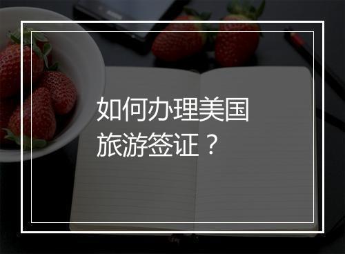 如何办理美国旅游签证？
