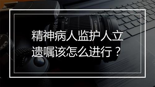 精神病人监护人立遗嘱该怎么进行？