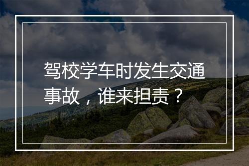 驾校学车时发生交通事故，谁来担责？