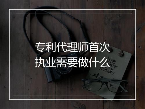 专利代理师首次执业需要做什么
