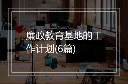 廉政教育基地的工作计划(6篇)