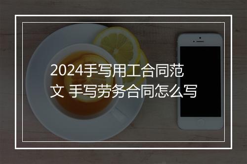 2024手写用工合同范文 手写劳务合同怎么写