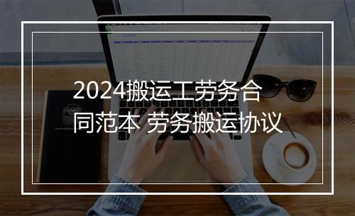 2024搬运工劳务合同范本 劳务搬运协议