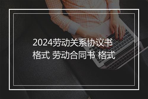 2024劳动关系协议书格式 劳动合同书 格式