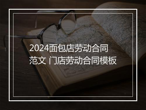 2024面包店劳动合同范文 门店劳动合同模板