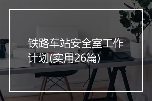 铁路车站安全室工作计划(实用26篇)