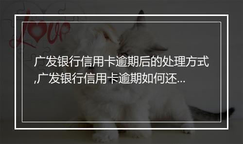 广发银行信用卡逾期后的处理方式,广发银行信用卡逾期如何还款