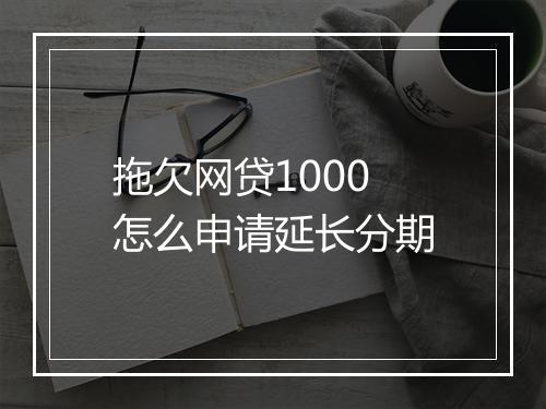 拖欠网贷1000怎么申请延长分期