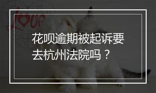 花呗逾期被起诉要去杭州法院吗？
