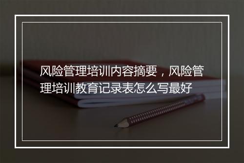 风险管理培训内容摘要，风险管理培训教育记录表怎么写最好