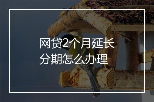 网贷2个月延长分期怎么办理