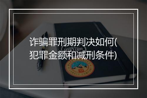 诈骗罪刑期判决如何(犯罪金额和减刑条件)