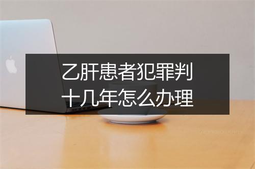 乙肝患者犯罪判十几年怎么办理