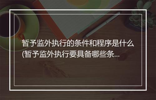 暂予监外执行的条件和程序是什么(暂予监外执行要具备哪些条件)