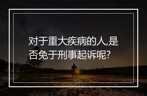对于重大疾病的人,是否免于刑事起诉呢?