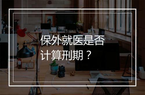 保外就医是否计算刑期？