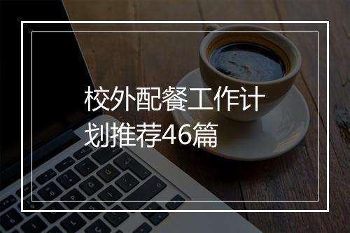 校外配餐工作计划推荐46篇