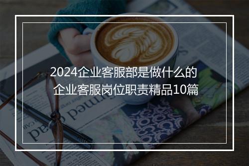 2024企业客服部是做什么的 企业客服岗位职责精品10篇