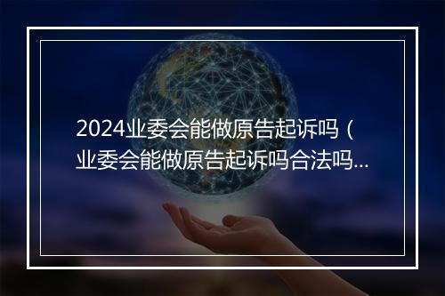 2024业委会能做原告起诉吗（业委会能做原告起诉吗合法吗）