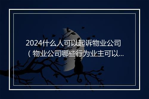 2024什么人可以起诉物业公司（物业公司哪些行为业主可以起诉）