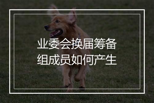 业委会换届筹备组成员如何产生