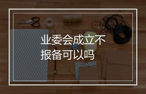 业委会成立不报备可以吗