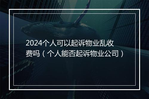 2024个人可以起诉物业乱收费吗（个人能否起诉物业公司）