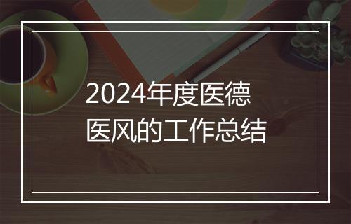 2024年度医德医风的工作总结