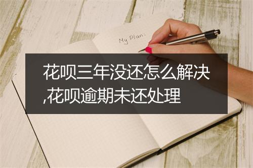花呗三年没还怎么解决,花呗逾期未还处理