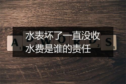 水表坏了一直没收水费是谁的责任
