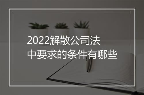 2022解散公司法中要求的条件有哪些